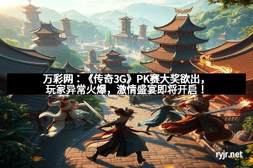 万彩网：《传奇3G》PK赛大奖欲出，玩家异常火爆，激情盛宴即将开启！