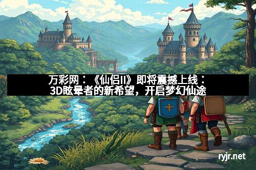 万彩网：《仙侣II》即将震撼上线：3D眩晕者的新希望，开启梦幻仙途
