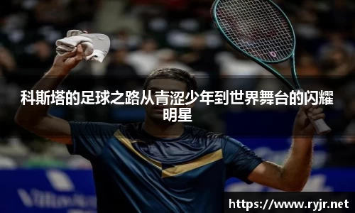 科斯塔的足球之路从青涩少年到世界舞台的闪耀明星