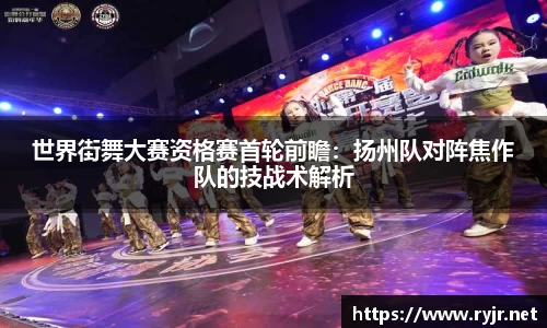 世界街舞大赛资格赛首轮前瞻：扬州队对阵焦作队的技战术解析